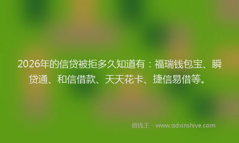 2026年的信贷被拒多久知道有:福瑞钱包宝、瞬贷通、和信借款、天天花卡、捷信易借等。