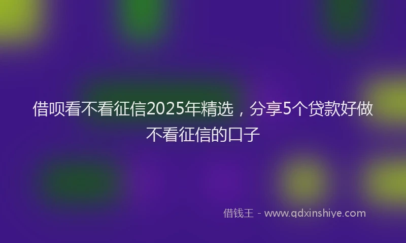 借呗看不看征信2025年精选，分享5个贷款好做不看征信的口子