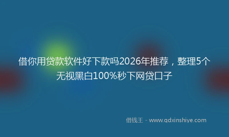 借你用贷款软件好下款吗2026年推荐，整理5个无视黑白100%秒下网贷口子