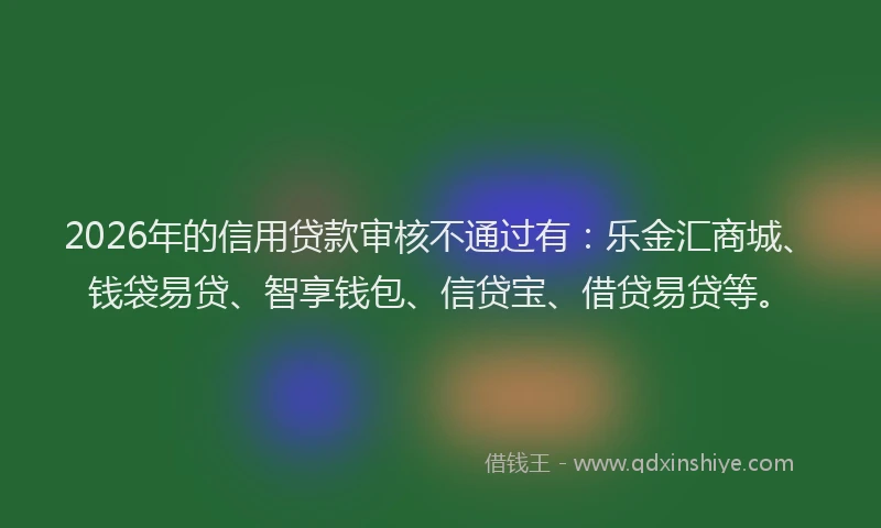 2026年的信用贷款审核不通过有：乐金汇商城、钱袋易贷、智享钱包、信贷宝、借贷易贷等。