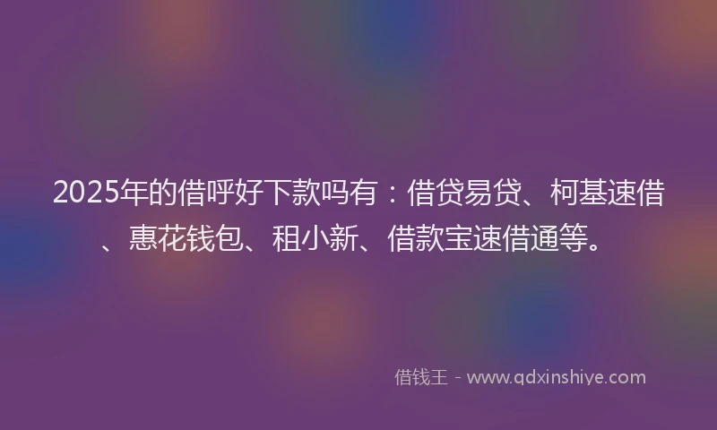 2025年的借呼好下款吗有:借贷易贷、柯基速借、惠花钱包、租小新、借款宝速借通等。