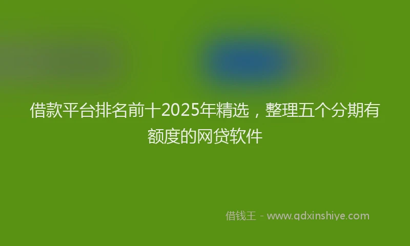 借款平台排名前十2025年精选，整理五个分期有额度的网贷软件