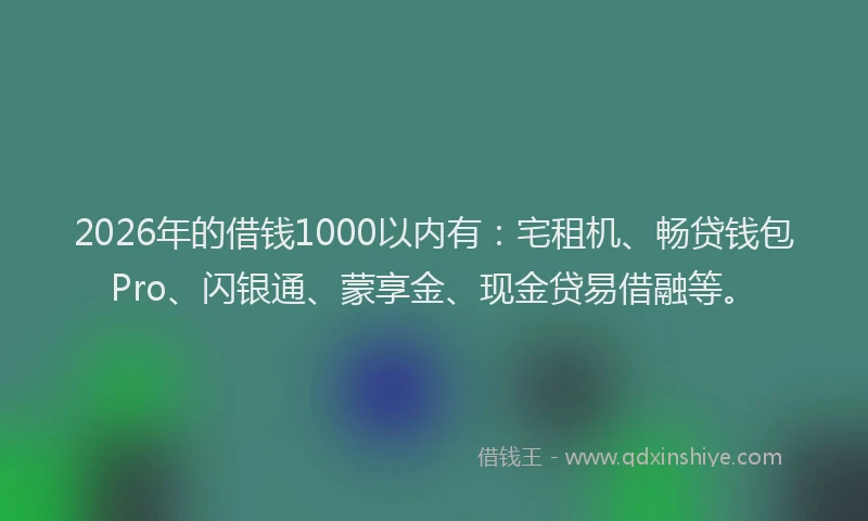 2026年的借钱1000以内有：宅租机、畅贷钱包Pro、闪银通、蒙享金、现金贷易借融等。