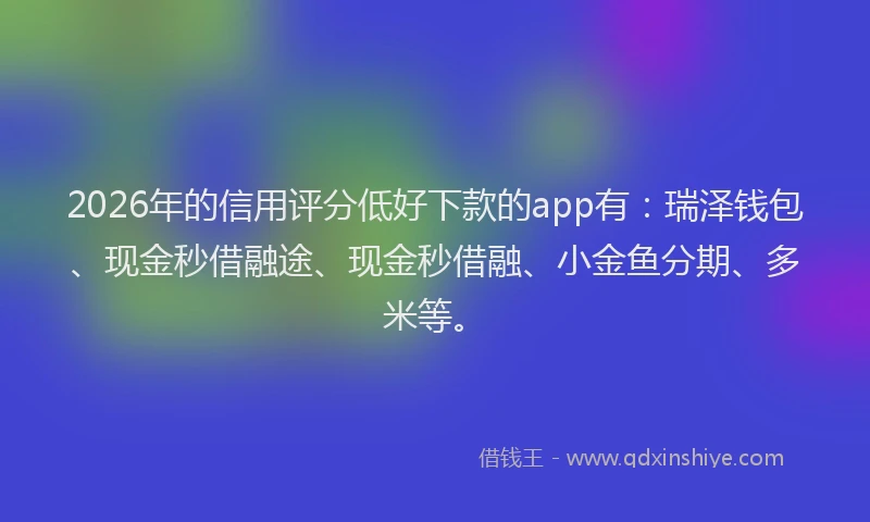 2026年的信用评分低好下款的app有：瑞泽钱包、现金秒借融途、现金秒借融、小金鱼分期、多米等。