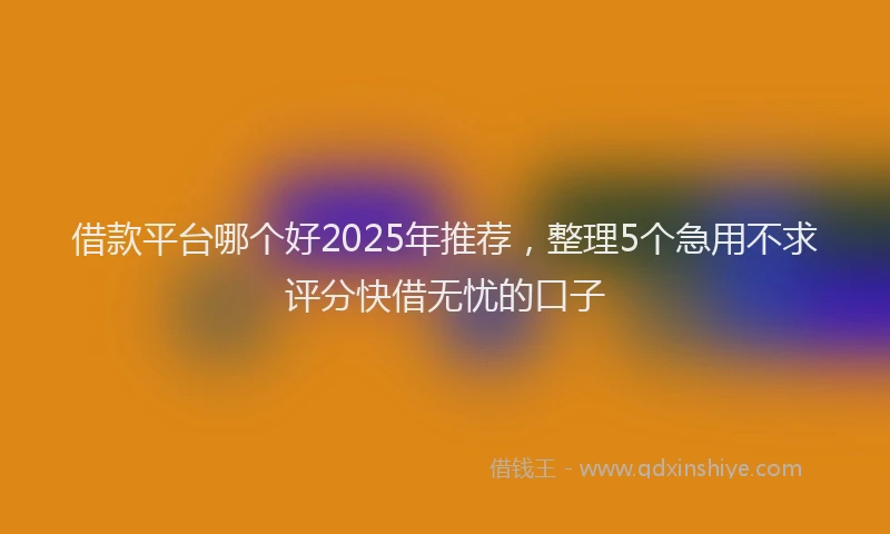 借款平台哪个好2025年推荐，整理5个急用不求评分快借无忧的口子