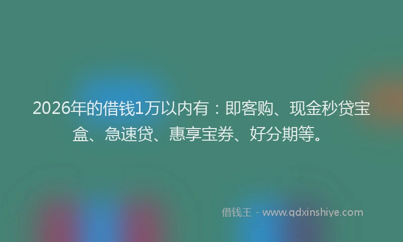2026年的借钱1万以内有:即客购、现金秒贷宝盒、急速贷、惠享宝券、好分期等。