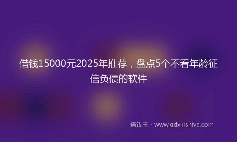 借钱15000元2025年推荐，盘点5个不看年龄征信负债的软件