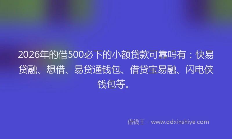 2026年的借500必下的小额贷款可靠吗有：快易贷融、想借、易贷通钱包、借贷宝易融、闪电侠钱包等。