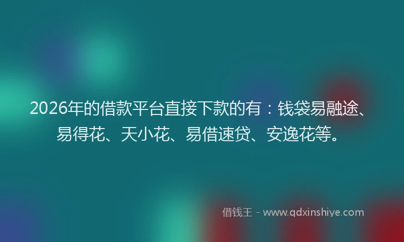 2026年的借款平台直接下款的有：钱袋易融途、易得花、天小花、易借速贷、安逸花等。