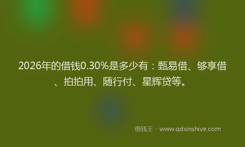 2026年的借钱0.30%是多少有:甄易借、够享借、拍拍用、随行付、星辉贷等。