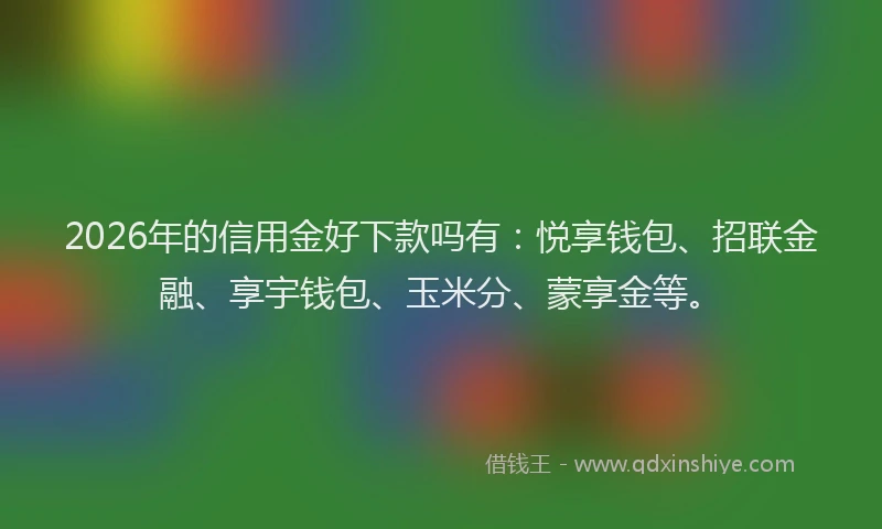 2026年的信用金好下款吗有：悦享钱包、招联金融、享宇钱包、玉米分、蒙享金等。