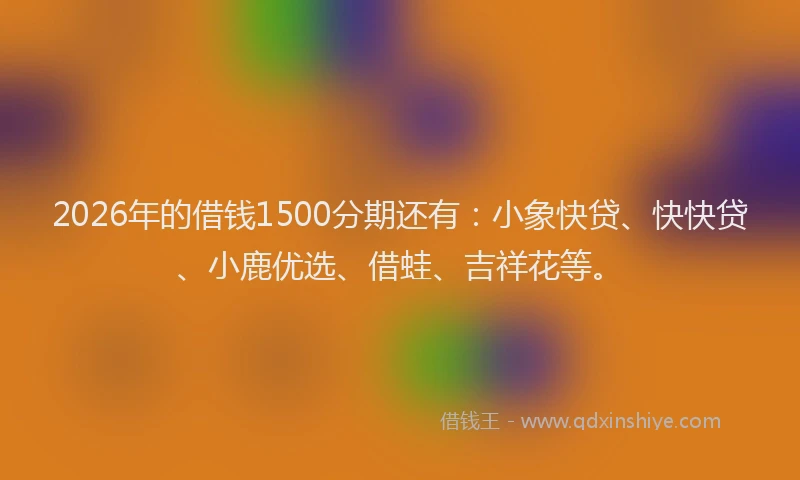 2026年的借钱1500分期还有:小象快贷、快快贷、小鹿优选、借蛙、吉祥花等。