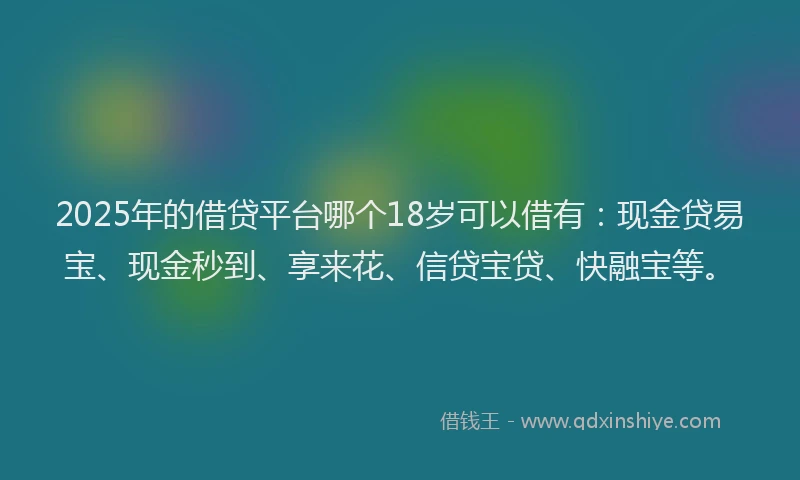 2025年的借贷平台哪个18岁可以借有：现金贷易宝、现金秒到、享来花、信贷宝贷、快融宝等。