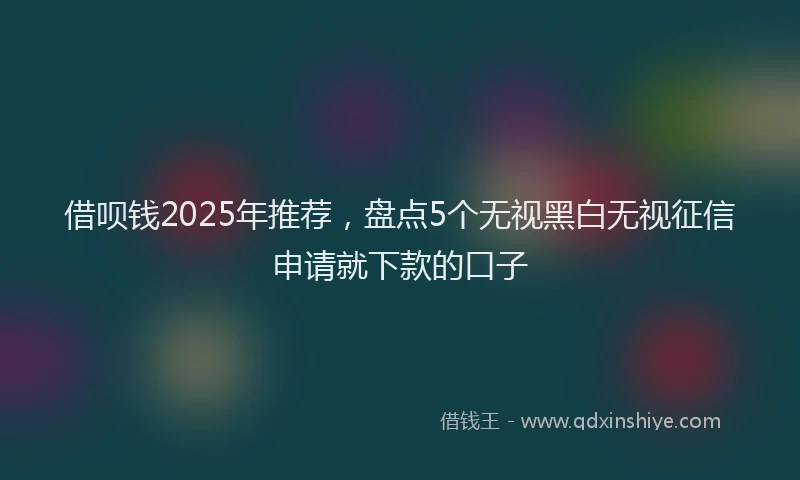 借呗钱2025年推荐,盘点5个无视黑白无视征信申请就下款的口子