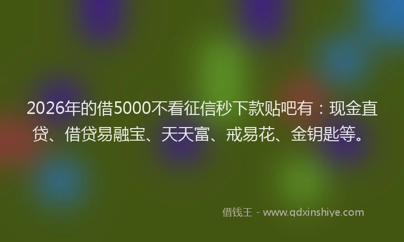 2026年的借5000不看征信秒下款贴吧有:现金直贷、借贷易融宝、天天富、戒易花、金钥匙等。