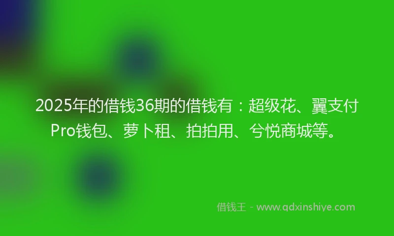 2025年的借钱36期的借钱有:超级花、翼支付Pro钱包、萝卜租、拍拍用、兮悦商城等。