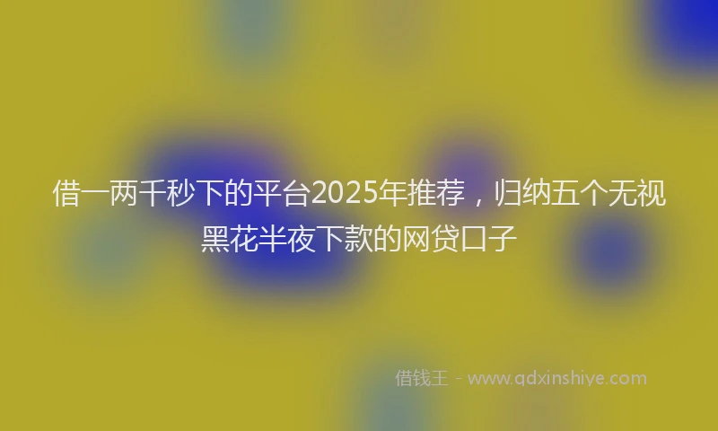 借一两千秒下的平台2025年推荐，归纳五个无视黑花半夜下款的网贷口子