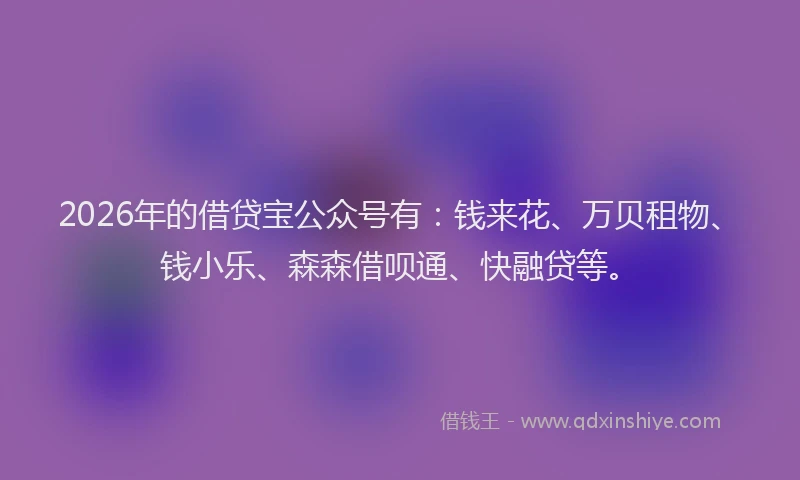 2026年的借贷宝公众号有：钱来花、万贝租物、钱小乐、森森借呗通、快融贷等。