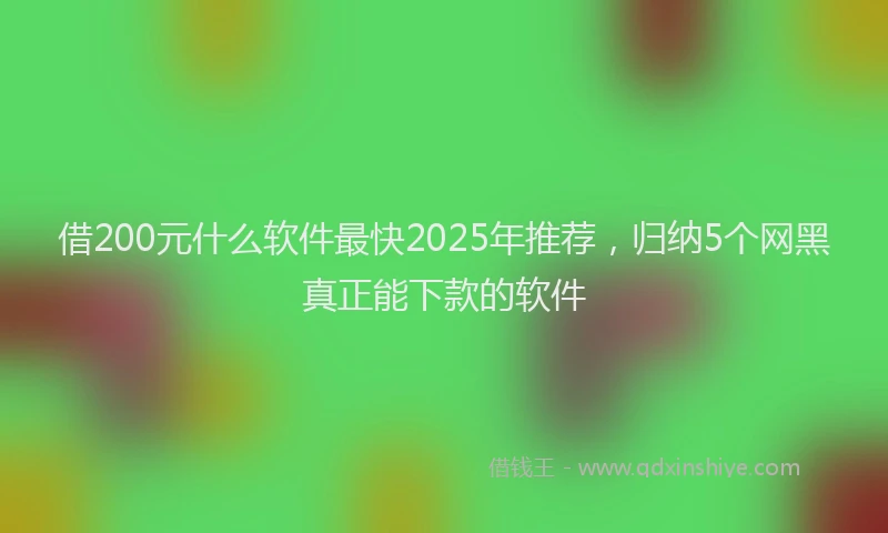 借200元什么软件最快2025年推荐,归纳5个网黑真正能下款的软件