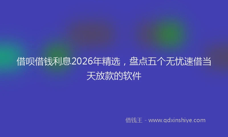 借呗借钱利息2026年精选,盘点五个无忧速借当天放款的软件