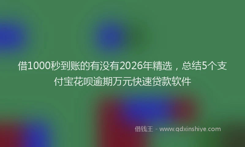 借1000秒到账的有没有2026年精选，总结5个支付宝花呗逾期万元快速贷款软件