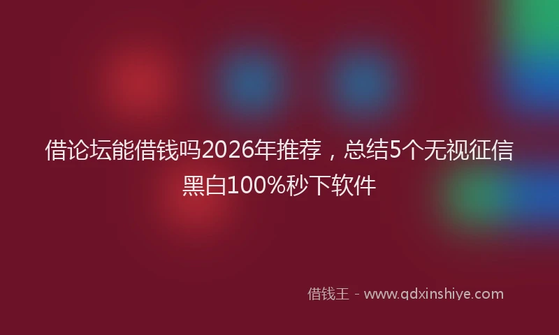 借论坛能借钱吗2026年推荐，总结5个无视征信黑白100%秒下软件