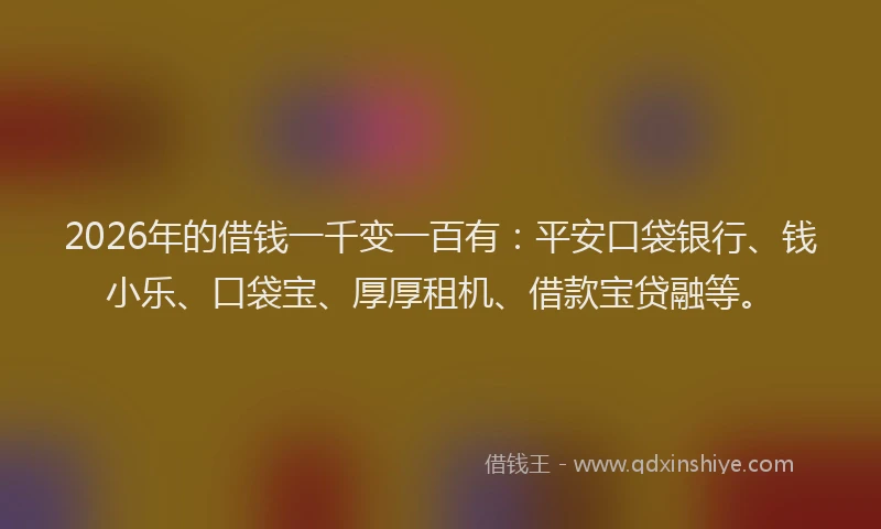 2026年的借钱一千变一百有：平安口袋银行、钱小乐、口袋宝、厚厚租机、借款宝贷融等。
