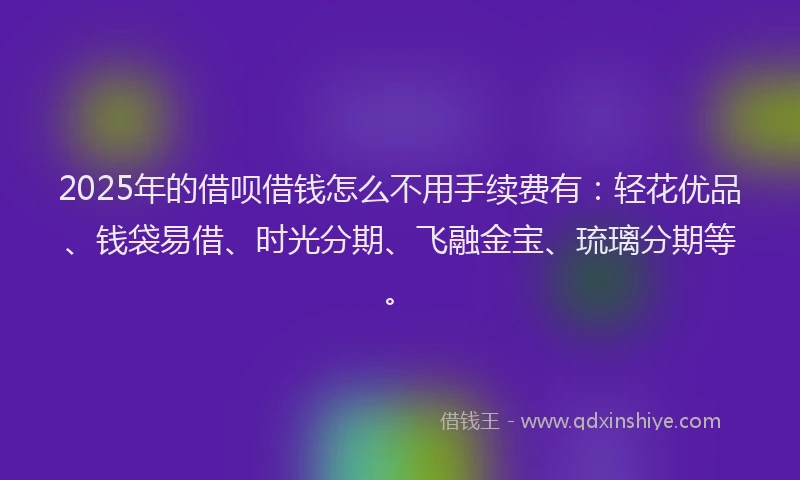 2025年的借呗借钱怎么不用手续费有：轻花优品、钱袋易借、时光分期、飞融金宝、琉璃分期等。