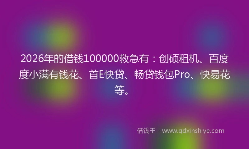 2026年的借钱100000救急有：创硕租机、百度度小满有钱花、首E快贷、畅贷钱包Pro、快易花等。