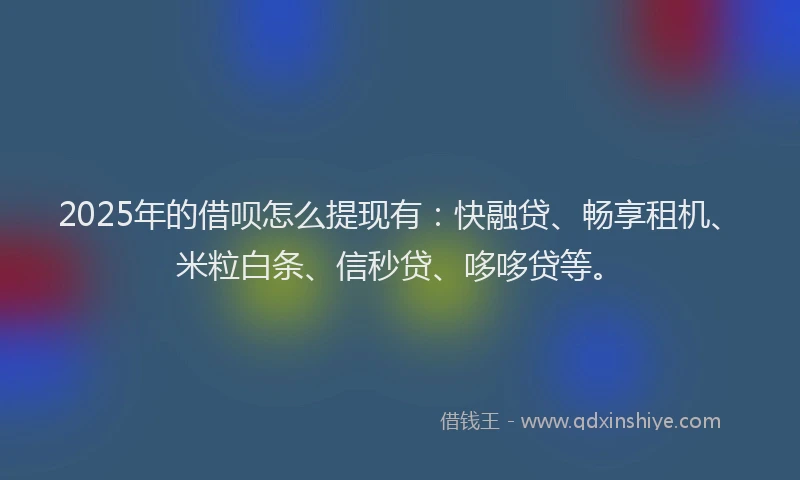 2025年的借呗怎么提现有:快融贷、畅享租机、米粒白条、信秒贷、哆哆贷等。