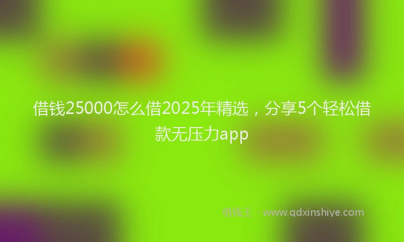 借钱25000怎么借2025年精选，分享5个轻松借款无压力app