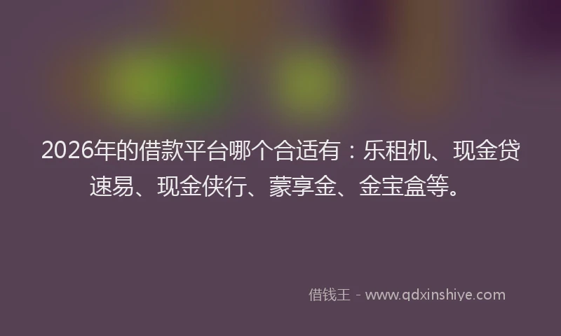 2026年的借款平台哪个合适有：乐租机、现金贷速易、现金侠行、蒙享金、金宝盒等。