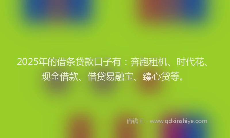 2025年的借条贷款口子有:奔跑租机、时代花、现金借款、借贷易融宝、臻心贷等。