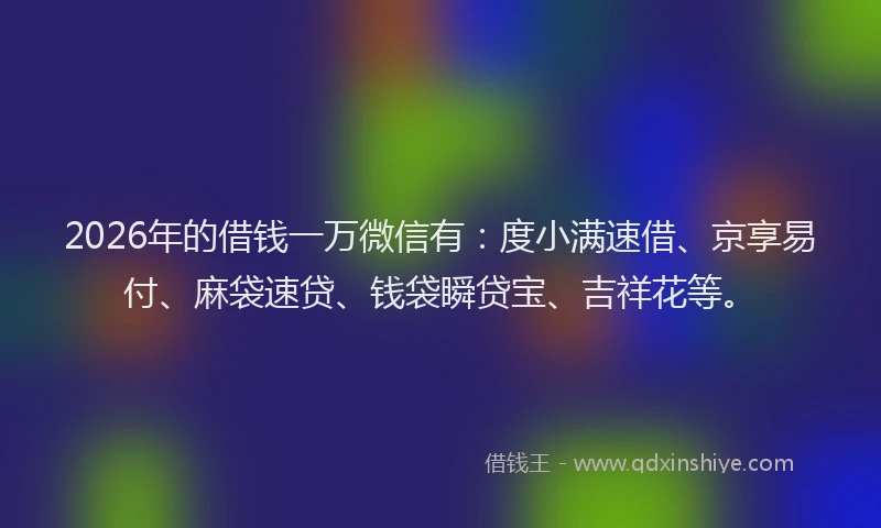2026年的借钱一万微信有：度小满速借、京享易付、麻袋速贷、钱袋瞬贷宝、吉祥花等。