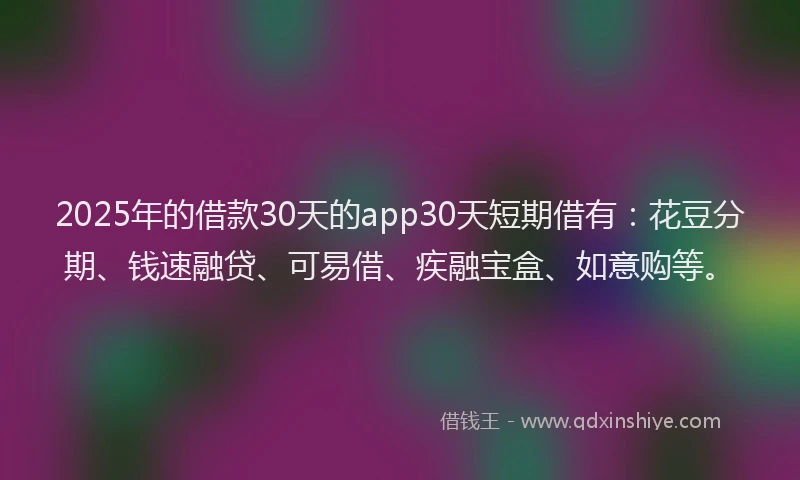 2025年的借款30天的app30天短期借有:花豆分期、钱速融贷、可易借、疾融宝盒、如意购等。