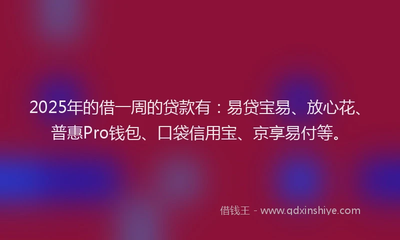2025年的借一周的贷款有:易贷宝易、放心花、普惠Pro钱包、口袋信用宝、京享易付等。