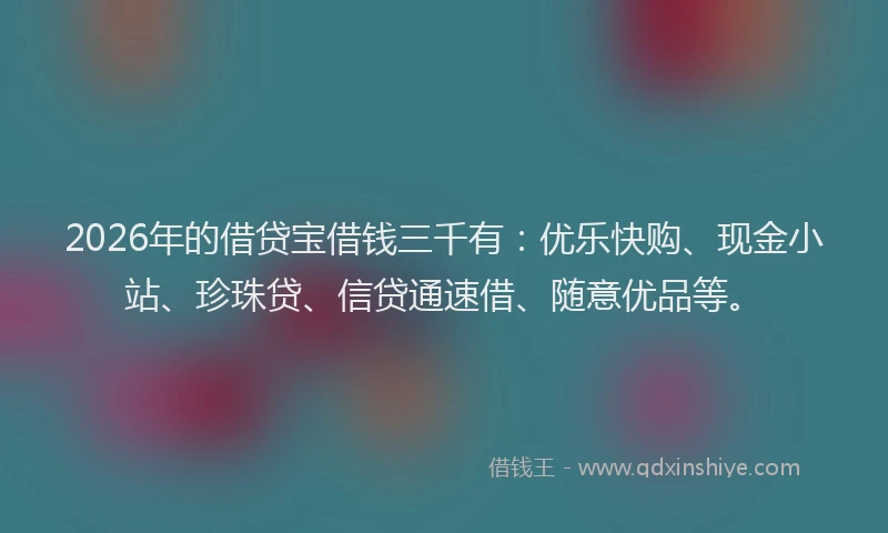 2026年的借贷宝借钱三千有:优乐快购、现金小站、珍珠贷、信贷通速借、随意优品等。