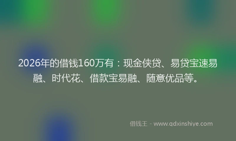 2026年的借钱160万有：现金侠贷、易贷宝速易融、时代花、借款宝易融、随意优品等。
