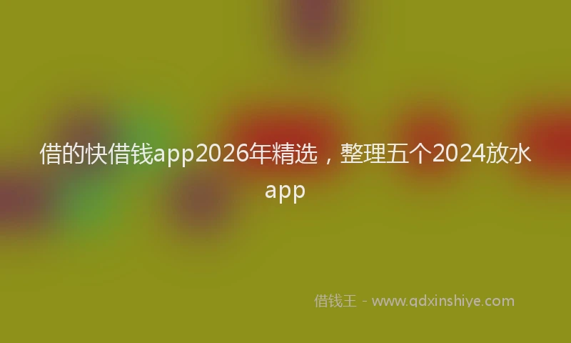 借的快借钱app2026年精选，整理五个2024放水app