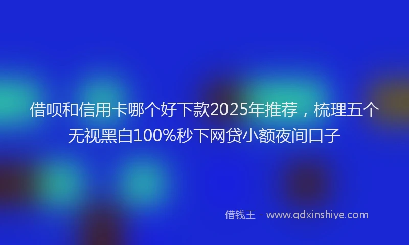 借呗和信用卡哪个好下款2025年推荐,梳理五个无视黑白100%秒下网贷小额夜间口子