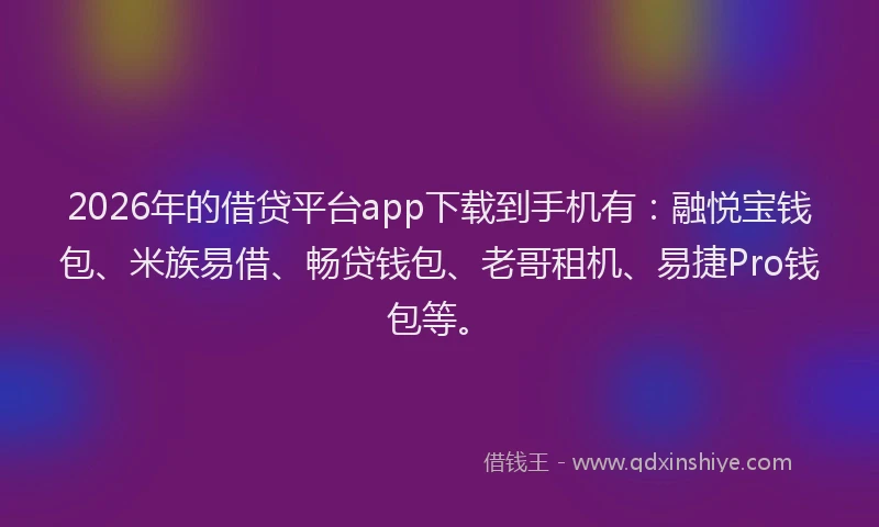 2026年的借贷平台app下载到手机有：融悦宝钱包、米族易借、畅贷钱包、老哥租机、易捷Pro钱包等。