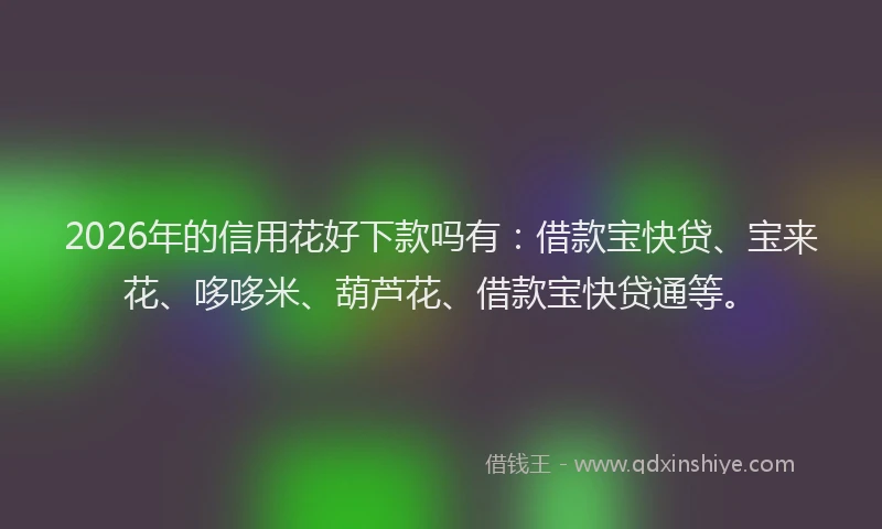 2026年的信用花好下款吗有：借款宝快贷、宝来花、哆哆米、葫芦花、借款宝快贷通等。