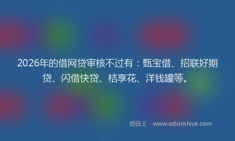 2026年的借网贷审核不过有：甄宝借、招联好期贷、闪借快贷、桔享花、洋钱罐等。