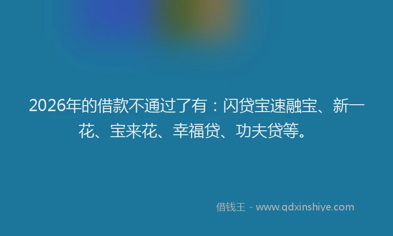 2026年的借款不通过了有:闪贷宝速融宝、新一花、宝来花、幸福贷、功夫贷等。