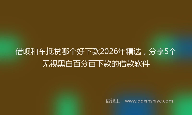 借呗和车抵贷哪个好下款2026年精选,分享5个无视黑白百分百下款的借款软件