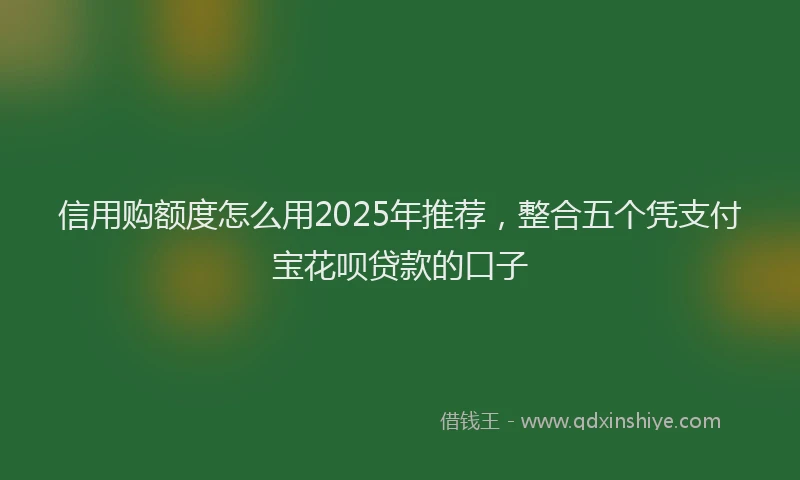 信用购额度怎么用2025年推荐，整合五个凭支付宝花呗贷款的口子
