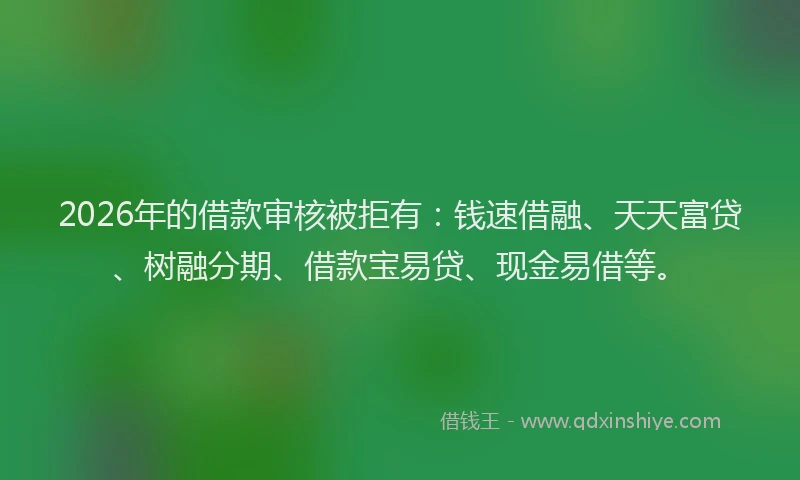 2026年的借款审核被拒有：钱速借融、天天富贷、树融分期、借款宝易贷、现金易借等。