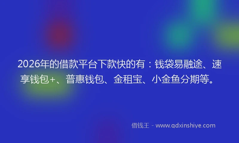 2026年的借款平台下款快的有：钱袋易融途、速享钱包+、普惠钱包、金租宝、小金鱼分期等。