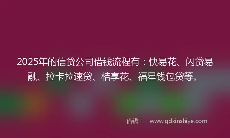 2025年的信贷公司借钱流程有：快易花、闪贷易融、拉卡拉速贷、桔享花、福星钱包贷等。