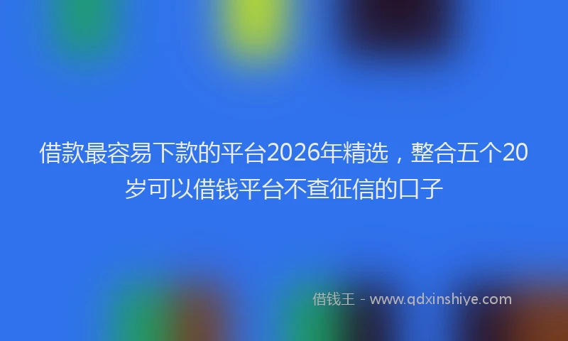 借款最容易下款的平台2026年精选，整合五个20岁可以借钱平台不查征信的口子